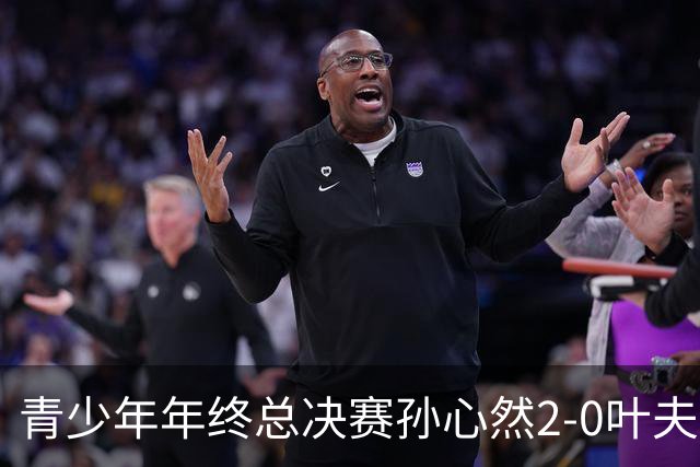 青少年年终总决赛孙心然2-0叶夫列莫娃晋级，3场只丢15局，以小组第1锁定总决赛4强席位